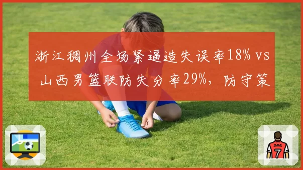 浙江稠州全场紧逼造失误率18% vs 山西男篮联防失分率29%,防守策略优劣分明