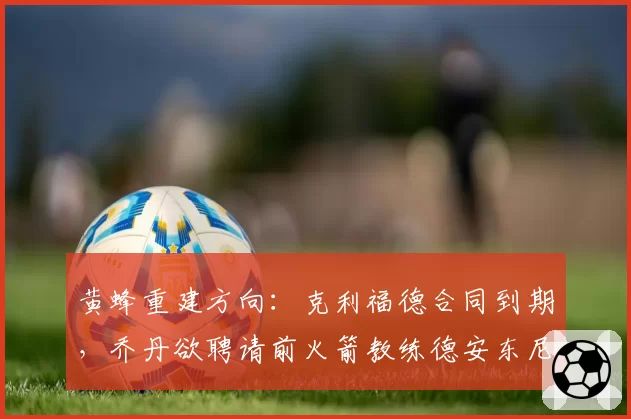 黄蜂重建方向：克利福德合同到期，乔丹欲聘请前火箭教练德安东尼