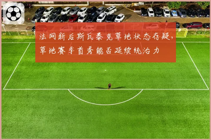 法网新后斯瓦泰克草地状态存疑，草地赛季首秀能否延续统治力