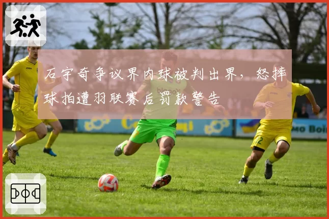 石宇奇争议界内球被判出界,怒摔球拍遭羽联赛后罚款警告