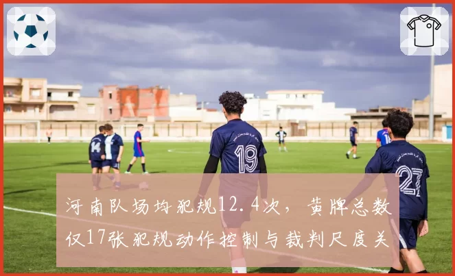 河南队场均犯规12.4次，黄牌总数仅17张犯规动作控制与裁判尺度关系微妙
