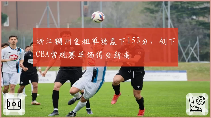 浙江稠州金租单场轰下153分，创下CBA常规赛单场得分新高