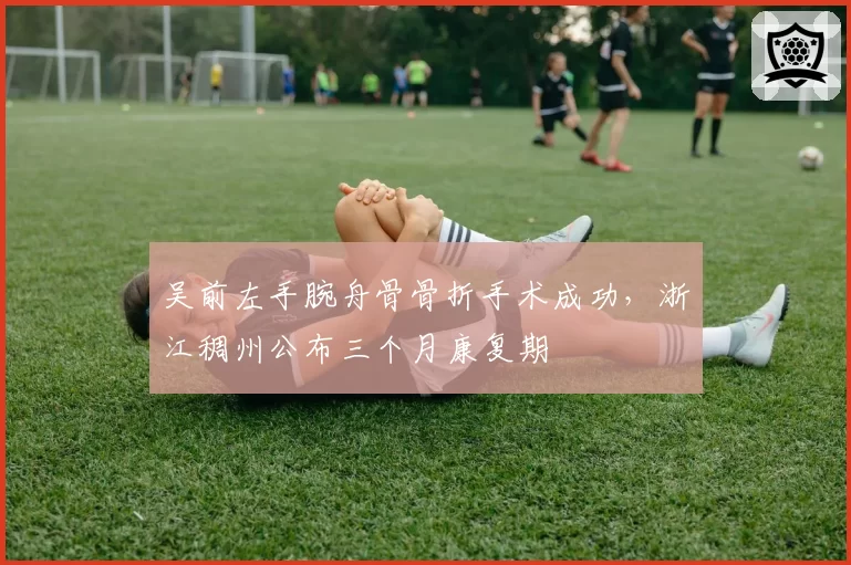 吴前左手腕舟骨骨折手术成功,浙江稠州公布三个月康复期