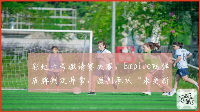 彩虹六号邀请赛决赛，Empire防弹盾牌判定异常，裁判承认“未更新最新平衡补丁”