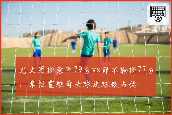 尤文图斯意甲79分vs那不勒斯77分,弗拉霍维奇头球进球数占优