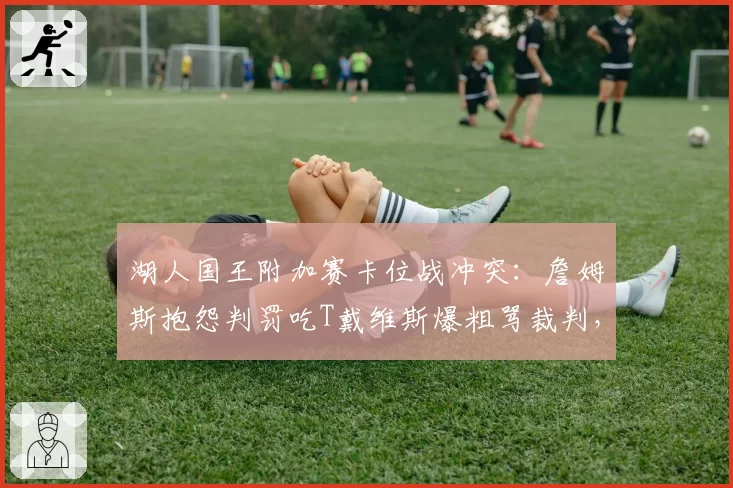湖人国王附加赛卡位战冲突:詹姆斯抱怨判罚吃T戴维斯爆粗骂裁判,湖人单节被吹8次犯规创赛季新高