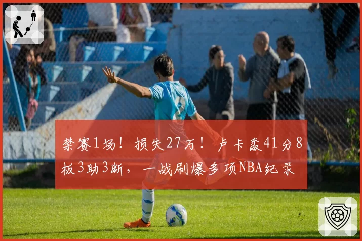 禁赛1场!损失27万!卢卡轰41分8板3助3断,一战刷爆多项NBA纪录
