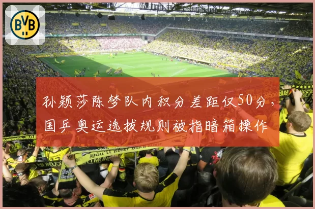 孙颖莎陈梦队内积分差距仅50分，国乒奥运选拔规则被指暗箱操作