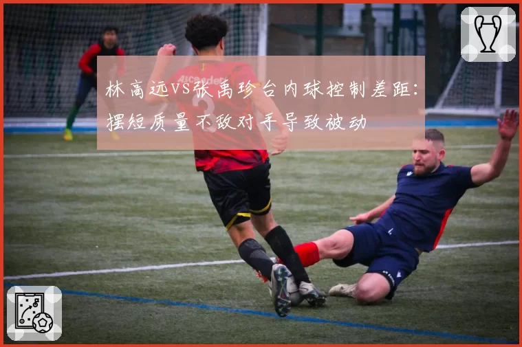 林高远vs张禹珍台内球控制差距:摆短质量不敌对手导致被动