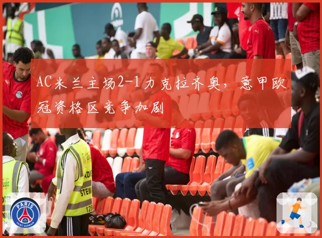 AC米兰主场2-1力克拉齐奥,意甲欧冠资格区竞争加剧
