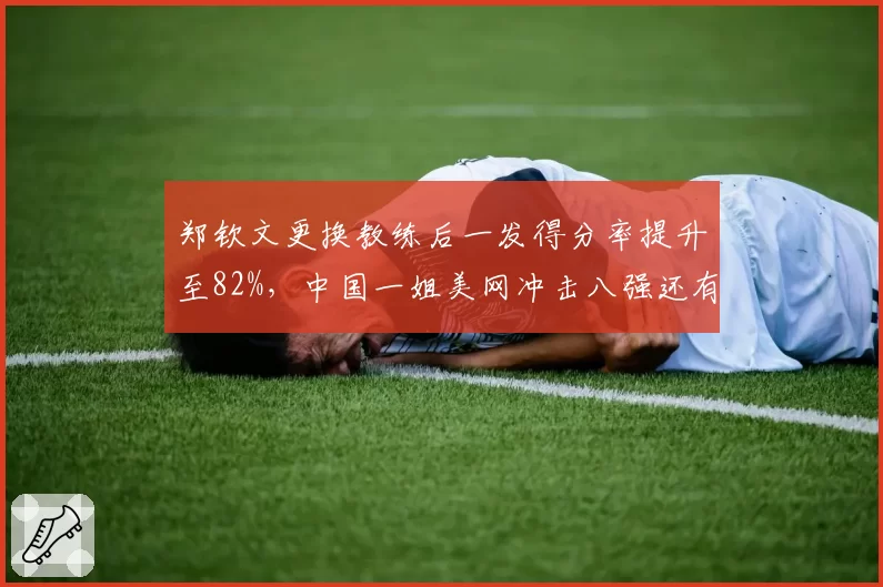 郑钦文更换教练后一发得分率提升至82%，中国一姐美网冲击八强还有多远？