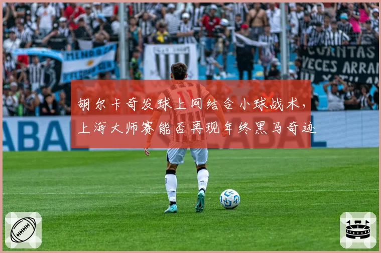 胡尔卡奇发球上网结合小球战术，上海大师赛能否再现年终黑马奇迹？