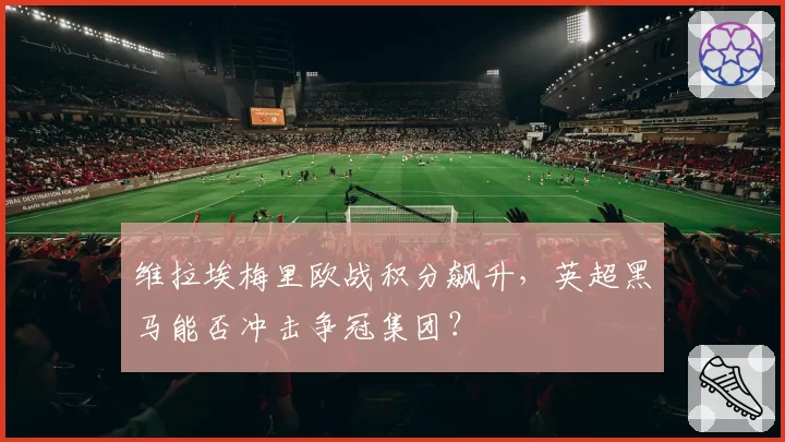 维拉埃梅里欧战积分飙升，英超黑马能否冲击争冠集团？