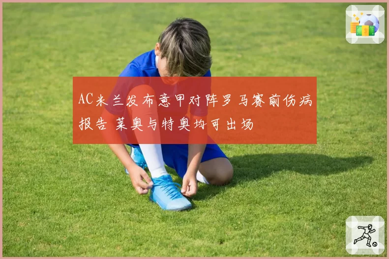 AC米兰发布意甲对阵罗马赛前伤病报告 莱奥与特奥均可出场