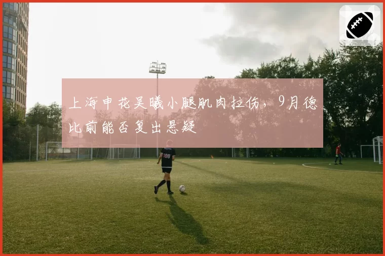 上海申花吴曦小腿肌肉拉伤,9月德比前能否复出悬疑