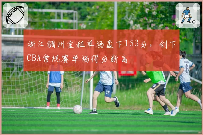 浙江稠州金租单场轰下153分，创下CBA常规赛单场得分新高