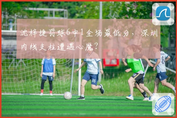 沈梓捷罚球6中1全场最低分,深圳内线支柱遭遇心魔?