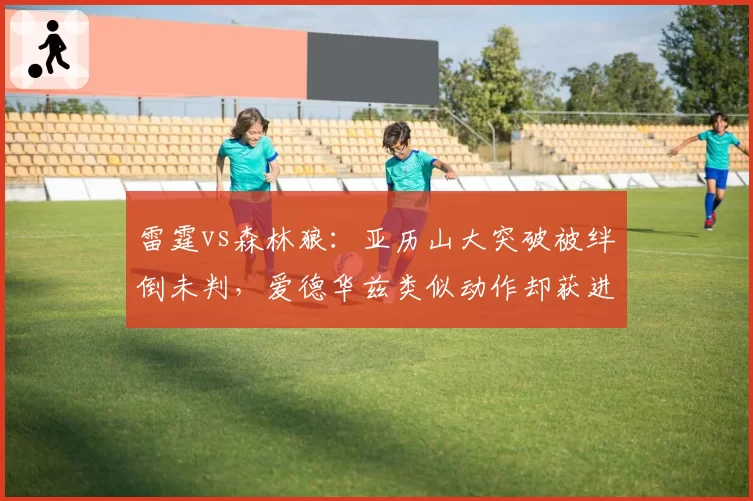 雷霆vs森林狼：亚历山大突破被绊倒未判，爱德华兹类似动作却获进攻犯规
