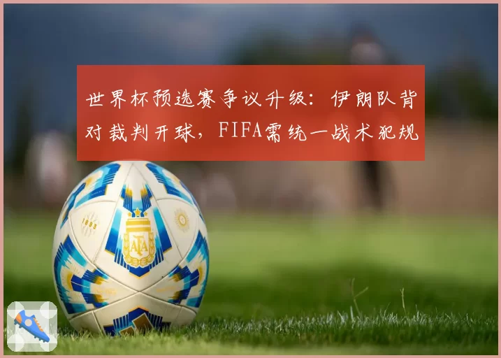 世界杯预选赛争议升级:伊朗队背对裁判开球,FIFA需统一战术犯规尺度
