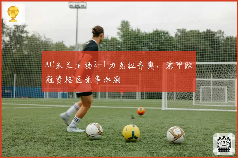 AC米兰主场2-1力克拉齐奥，意甲欧冠资格区竞争加剧