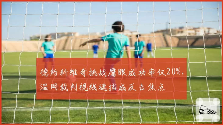 德约科维奇挑战鹰眼成功率仅20%，温网裁判视线遮挡成反击焦点