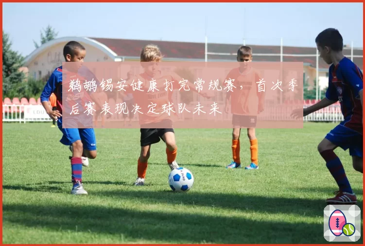 鹈鹕锡安健康打完常规赛，首次季后赛表现决定球队未来