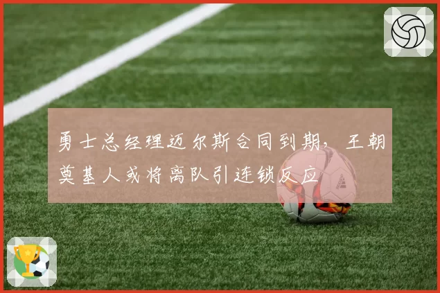 勇士总经理迈尔斯合同到期，王朝奠基人或将离队引连锁反应