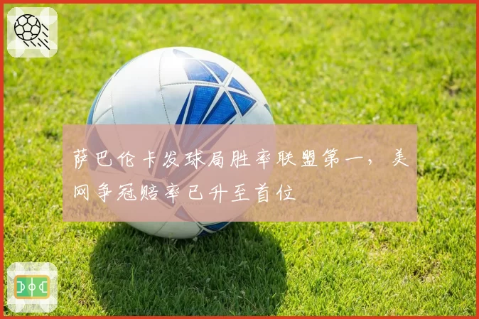 萨巴伦卡发球局胜率联盟第一,美网争冠赔率已升至首位