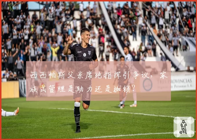 西西帕斯父亲席地指挥引争议,家族式管理是助力还是枷锁?