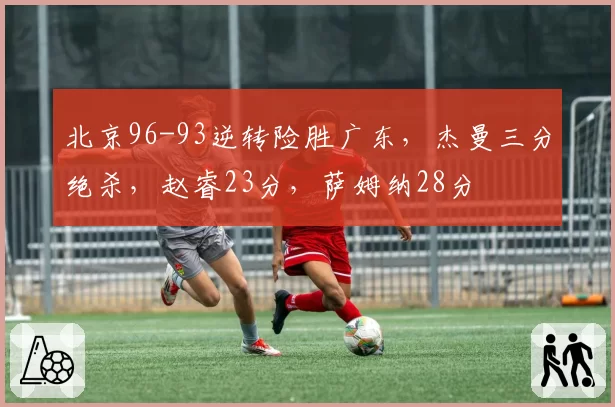 北京96-93逆转险胜广东，杰曼三分绝杀，赵睿23分，萨姆纳28分