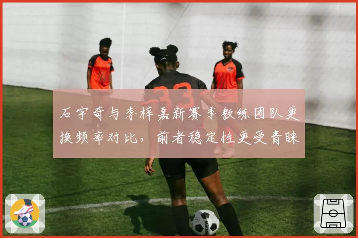 石宇奇与李梓嘉新赛季教练团队更换频率对比，前者稳定性更受青睐