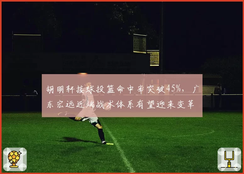 胡明轩接球投篮命中率突破45%,广东宏远近端战术体系有望迎来变革