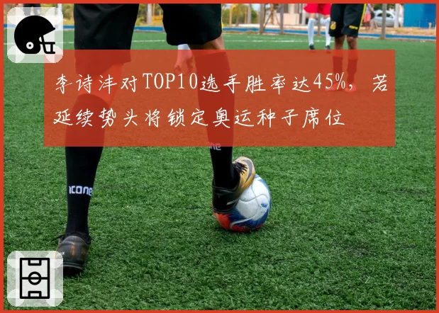李诗沣对TOP10选手胜率达45%，若延续势头将锁定奥运种子席位