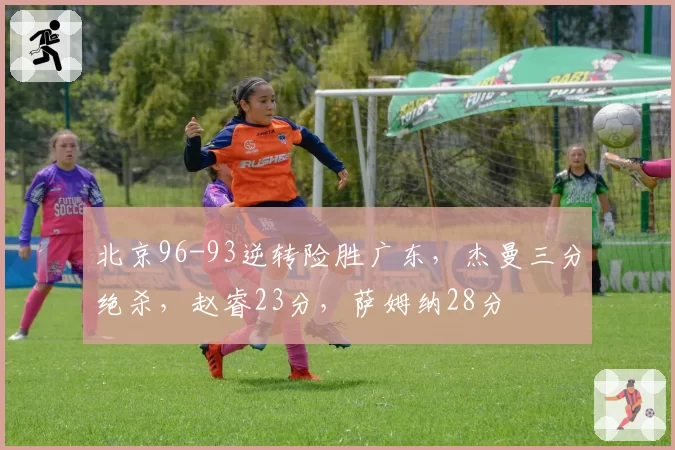 北京96-93逆转险胜广东，杰曼三分绝杀，赵睿23分，萨姆纳28分