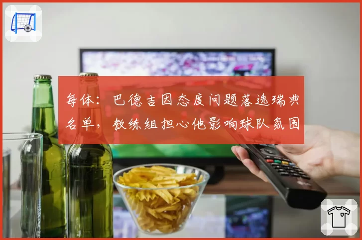 每体：巴德吉因态度问题落选瑞典名单，教练组担心他影响球队氛围