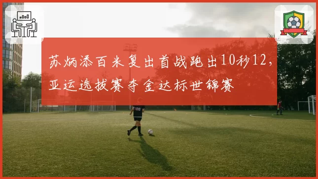 苏炳添百米复出首战跑出10秒12，亚运选拔赛夺金达标世锦赛