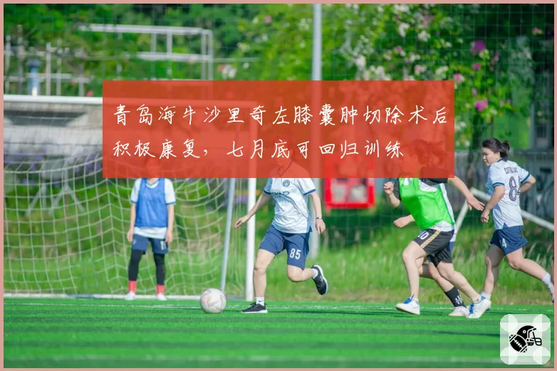 青岛海牛沙里奇左膝囊肿切除术后积极康复，七月底可回归训练