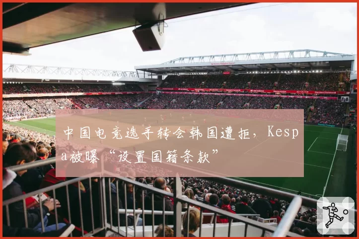 中国电竞选手转会韩国遭拒，Kespa被曝“设置国籍条款”