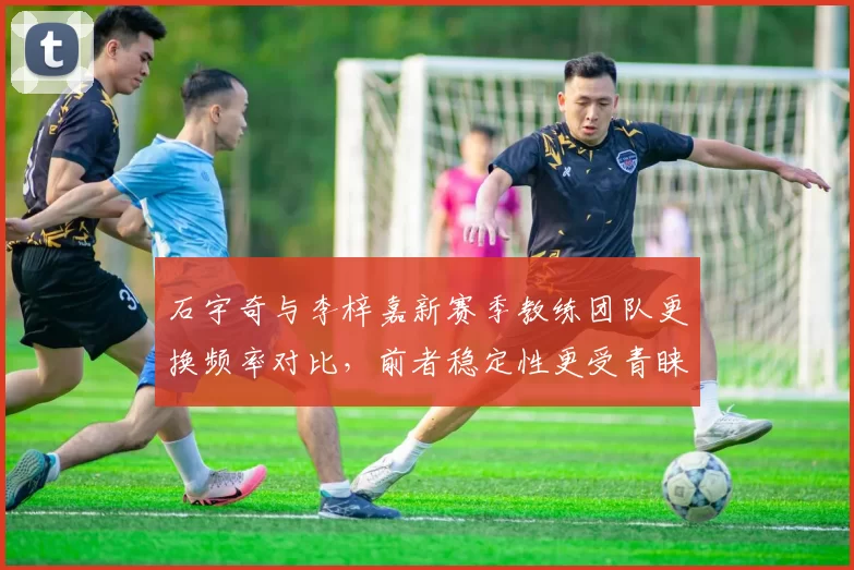 石宇奇与李梓嘉新赛季教练团队更换频率对比，前者稳定性更受青睐