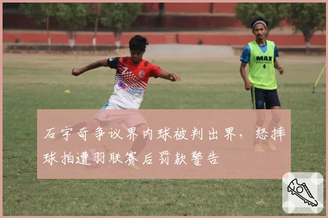 石宇奇争议界内球被判出界，怒摔球拍遭羽联赛后罚款警告