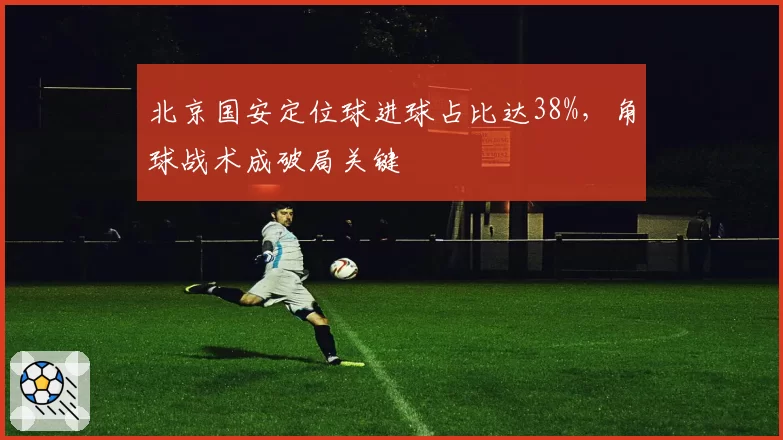 北京国安定位球进球占比达38%,角球战术成破局关键