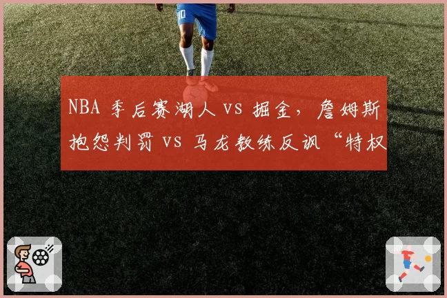 NBA 季后赛湖人 vs 掘金,詹姆斯抱怨判罚 vs 马龙教练反讽“特权”