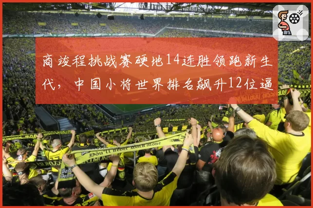 商竣程挑战赛硬地14连胜领跑新生代，中国小将世界排名飙升12位逼近前30