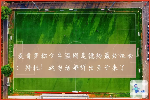 麦肯罗称今年温网是德约最好机会:拜托!这句话都听出茧子来了