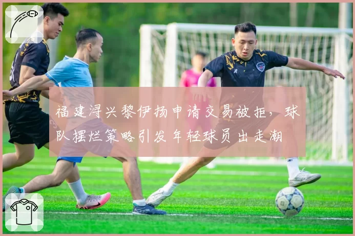 福建浔兴黎伊扬申请交易被拒，球队摆烂策略引发年轻球员出走潮
