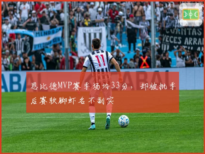 恩比德MVP赛季场均33分，却被批季后赛软脚虾名不副实