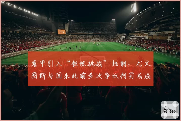 意甲引入“教练挑战”机制，尤文图斯与国米此前多次争议判罚或成催化剂
