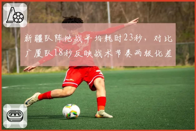新疆队阵地战平均耗时23秒，对比广厦队18秒反映战术节奏两极化差异