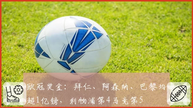 欧冠奖金:拜仁、阿森纳、巴黎均超1亿镑,利物浦第4马竞第5