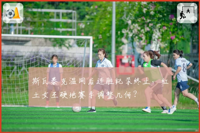 斯瓦泰克温网后连胜纪录终止，红土女王硬地赛季调整几何？